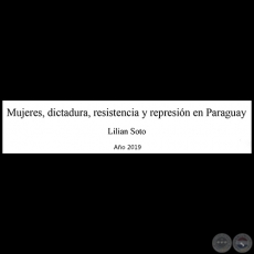 MUJERES, DICTADURA, RESISTENCIA Y REPRESIN EN PARAGUAY - Autora: LILIAN SOTO - Ao 2019